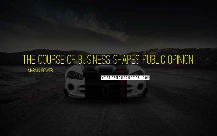 Marvin Bower Quotes: The course of business shapes public opinion.