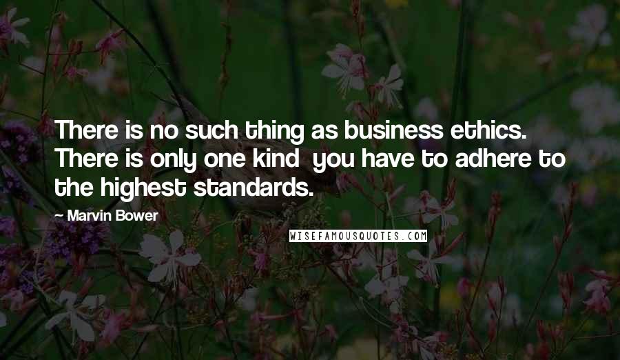 Marvin Bower Quotes: There is no such thing as business ethics. There is only one kind  you have to adhere to the highest standards.