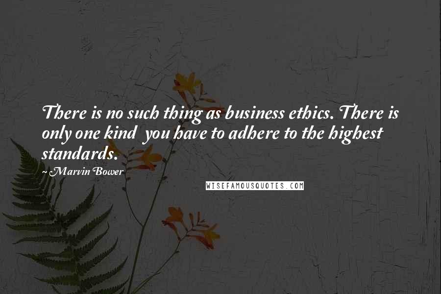 Marvin Bower Quotes: There is no such thing as business ethics. There is only one kind  you have to adhere to the highest standards.