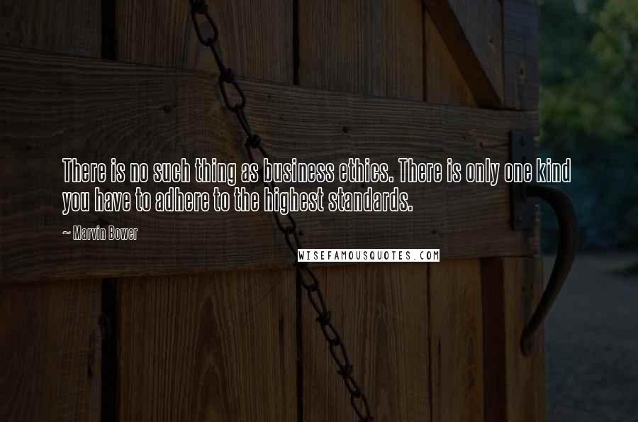 Marvin Bower Quotes: There is no such thing as business ethics. There is only one kind  you have to adhere to the highest standards.