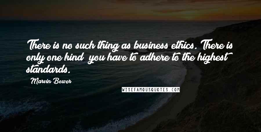 Marvin Bower Quotes: There is no such thing as business ethics. There is only one kind  you have to adhere to the highest standards.