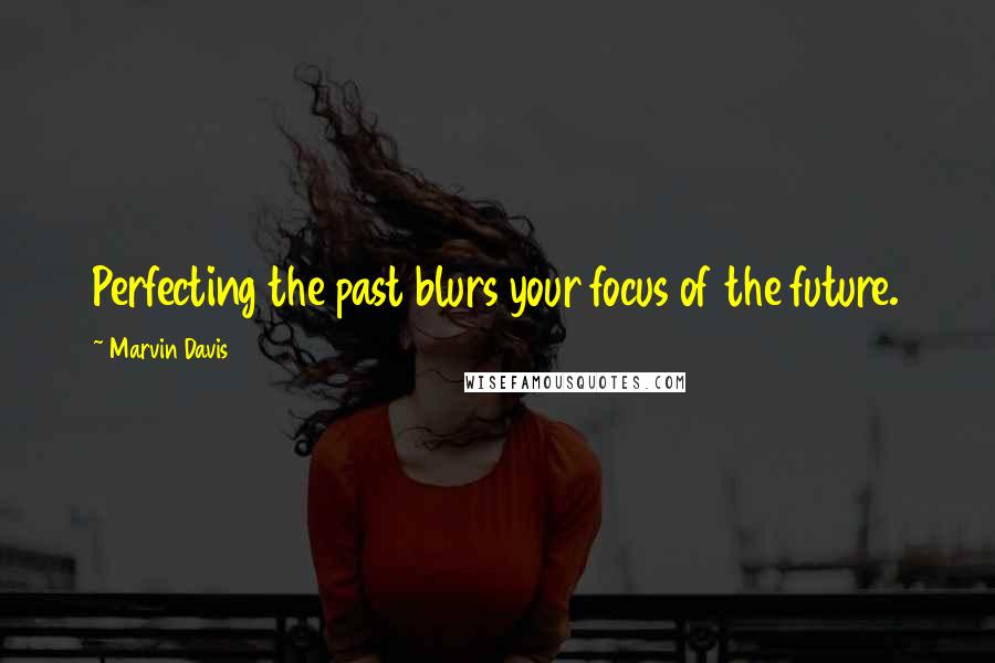 Marvin Davis Quotes: Perfecting the past blurs your focus of the future.