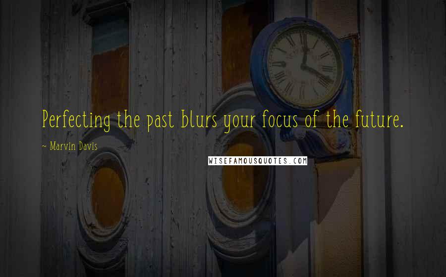 Marvin Davis Quotes: Perfecting the past blurs your focus of the future.