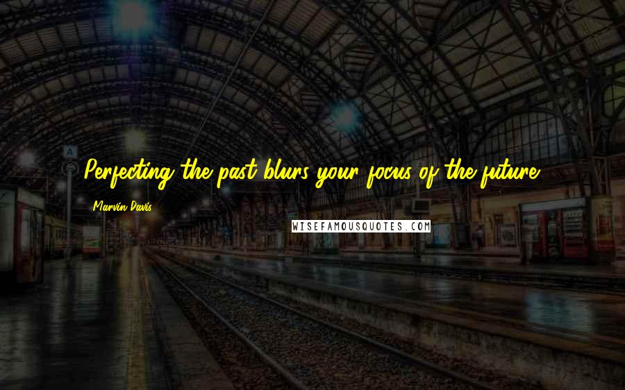 Marvin Davis Quotes: Perfecting the past blurs your focus of the future.