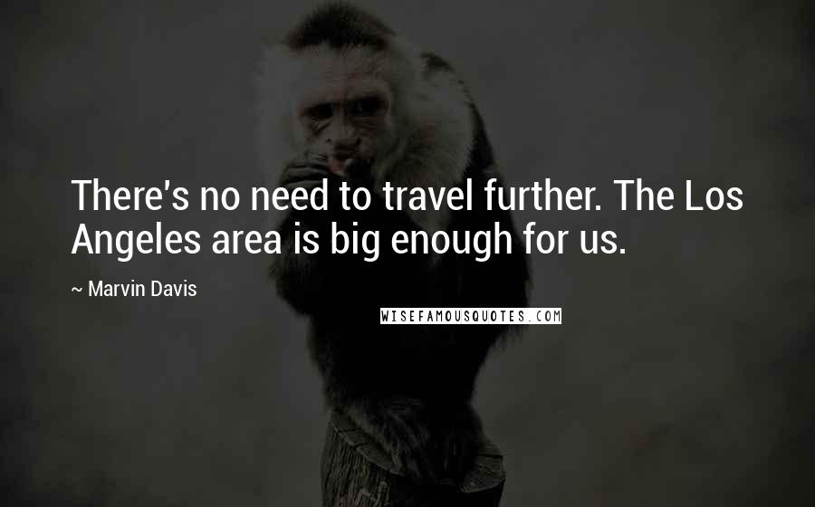 Marvin Davis Quotes: There's no need to travel further. The Los Angeles area is big enough for us.