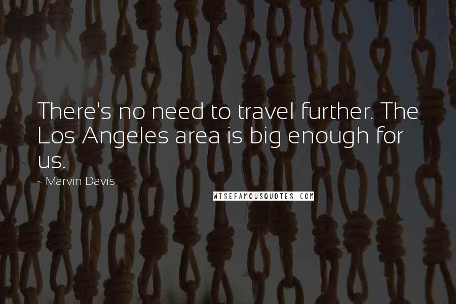 Marvin Davis Quotes: There's no need to travel further. The Los Angeles area is big enough for us.