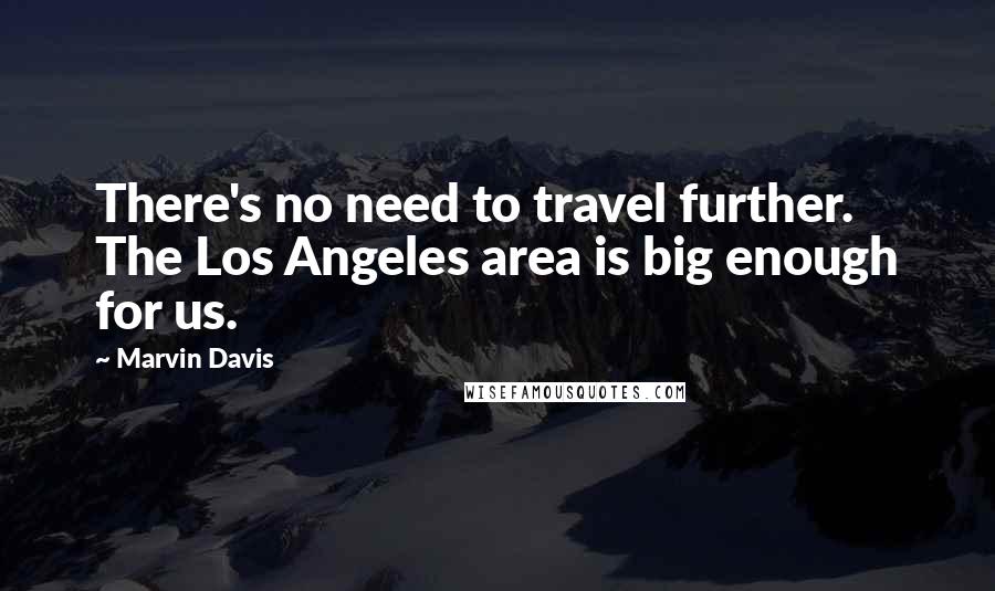 Marvin Davis Quotes: There's no need to travel further. The Los Angeles area is big enough for us.