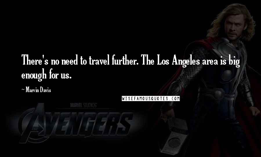 Marvin Davis Quotes: There's no need to travel further. The Los Angeles area is big enough for us.