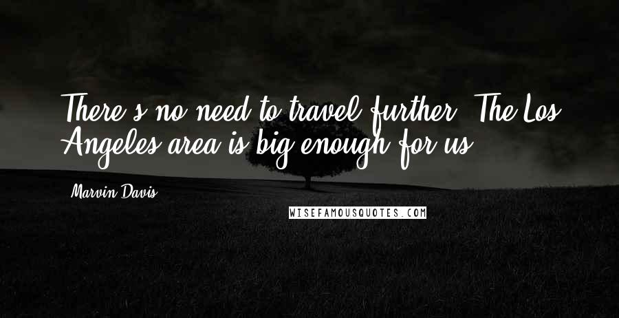 Marvin Davis Quotes: There's no need to travel further. The Los Angeles area is big enough for us.