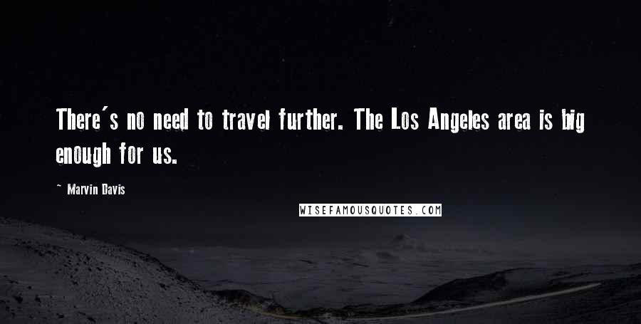 Marvin Davis Quotes: There's no need to travel further. The Los Angeles area is big enough for us.