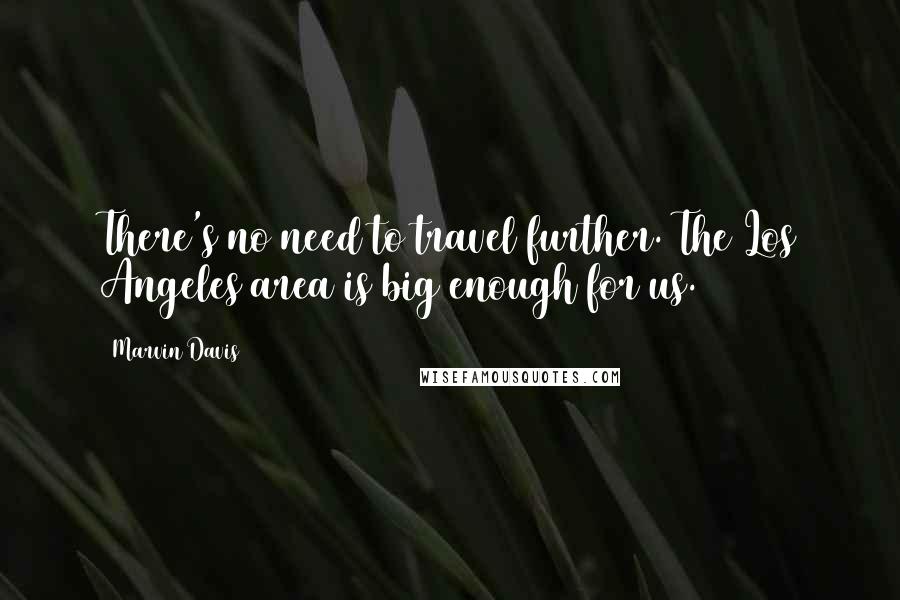 Marvin Davis Quotes: There's no need to travel further. The Los Angeles area is big enough for us.