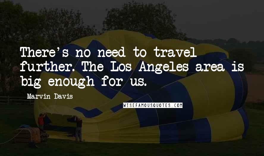 Marvin Davis Quotes: There's no need to travel further. The Los Angeles area is big enough for us.