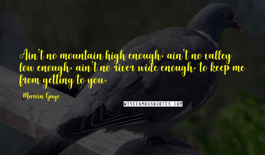 Marvin Gaye Quotes: Ain't no mountain high enough, ain't no valley low enough, ain't no river wide enough, to keep me from getting to you.