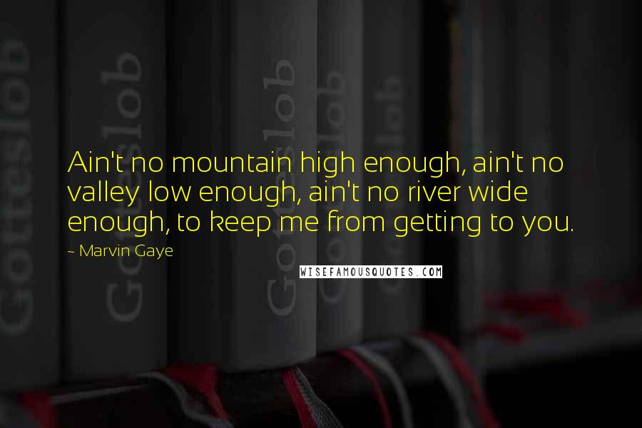 Marvin Gaye Quotes: Ain't no mountain high enough, ain't no valley low enough, ain't no river wide enough, to keep me from getting to you.