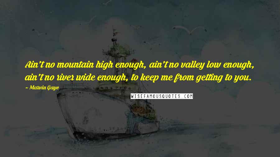 Marvin Gaye Quotes: Ain't no mountain high enough, ain't no valley low enough, ain't no river wide enough, to keep me from getting to you.