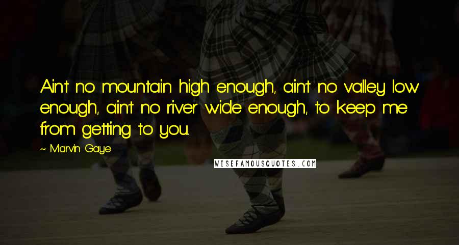 Marvin Gaye Quotes: Ain't no mountain high enough, ain't no valley low enough, ain't no river wide enough, to keep me from getting to you.
