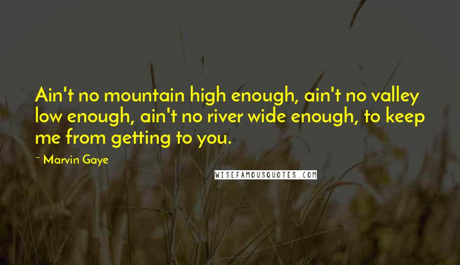 Marvin Gaye Quotes: Ain't no mountain high enough, ain't no valley low enough, ain't no river wide enough, to keep me from getting to you.