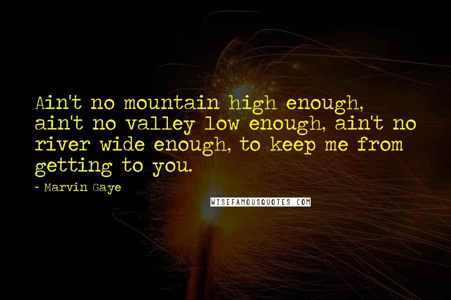 Marvin Gaye Quotes: Ain't no mountain high enough, ain't no valley low enough, ain't no river wide enough, to keep me from getting to you.
