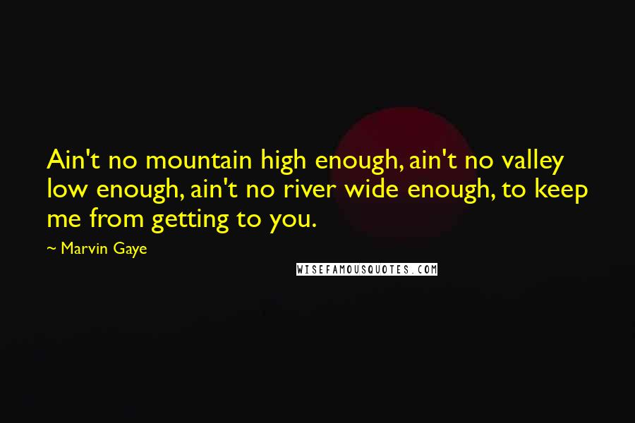 Marvin Gaye Quotes: Ain't no mountain high enough, ain't no valley low enough, ain't no river wide enough, to keep me from getting to you.