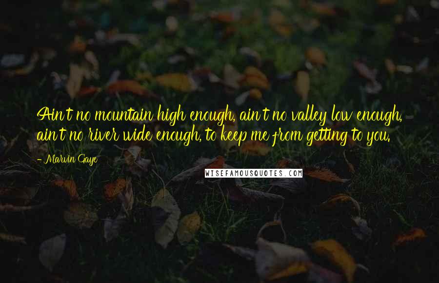 Marvin Gaye Quotes: Ain't no mountain high enough, ain't no valley low enough, ain't no river wide enough, to keep me from getting to you.