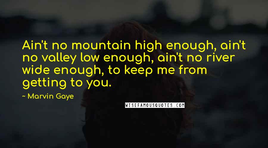 Marvin Gaye Quotes: Ain't no mountain high enough, ain't no valley low enough, ain't no river wide enough, to keep me from getting to you.