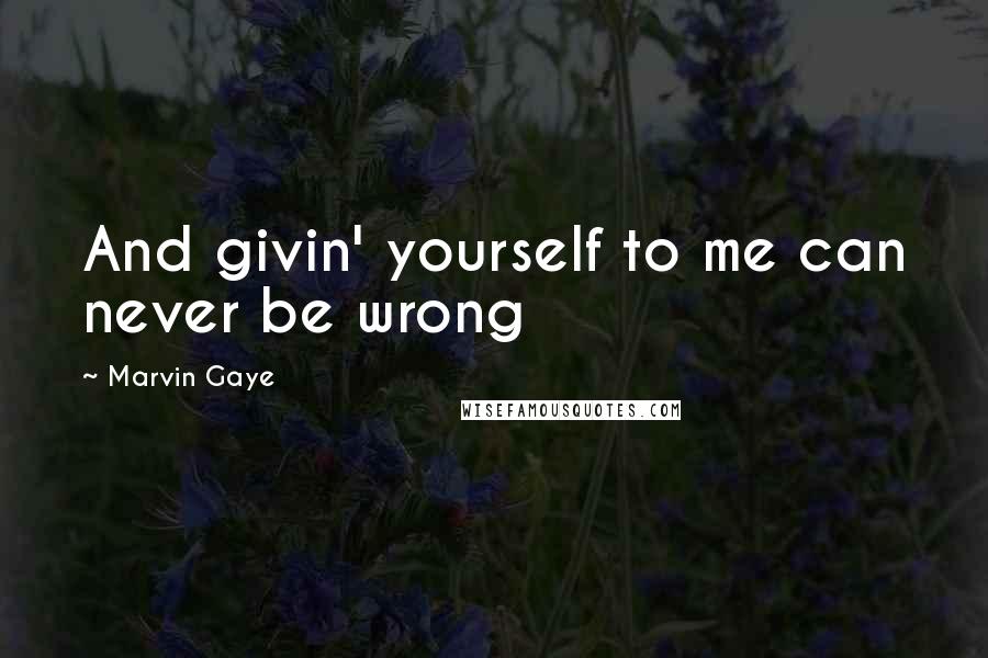 Marvin Gaye Quotes: And givin' yourself to me can never be wrong