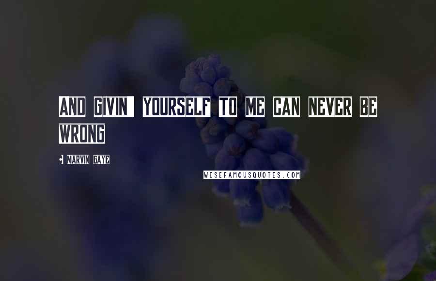 Marvin Gaye Quotes: And givin' yourself to me can never be wrong