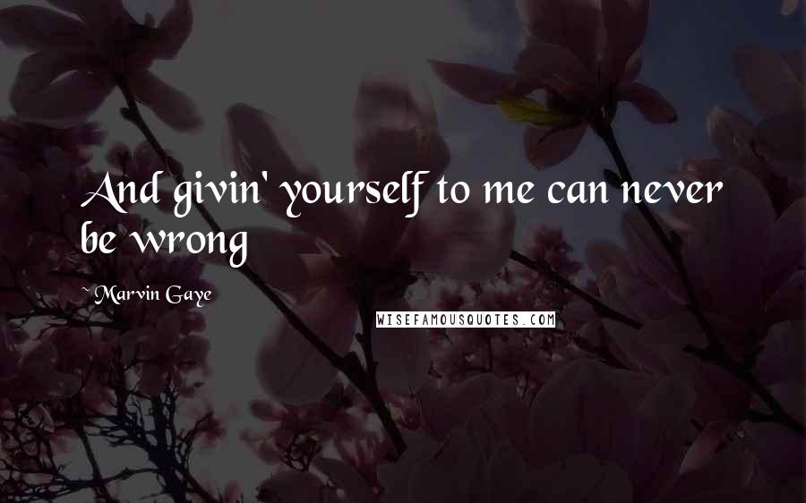 Marvin Gaye Quotes: And givin' yourself to me can never be wrong