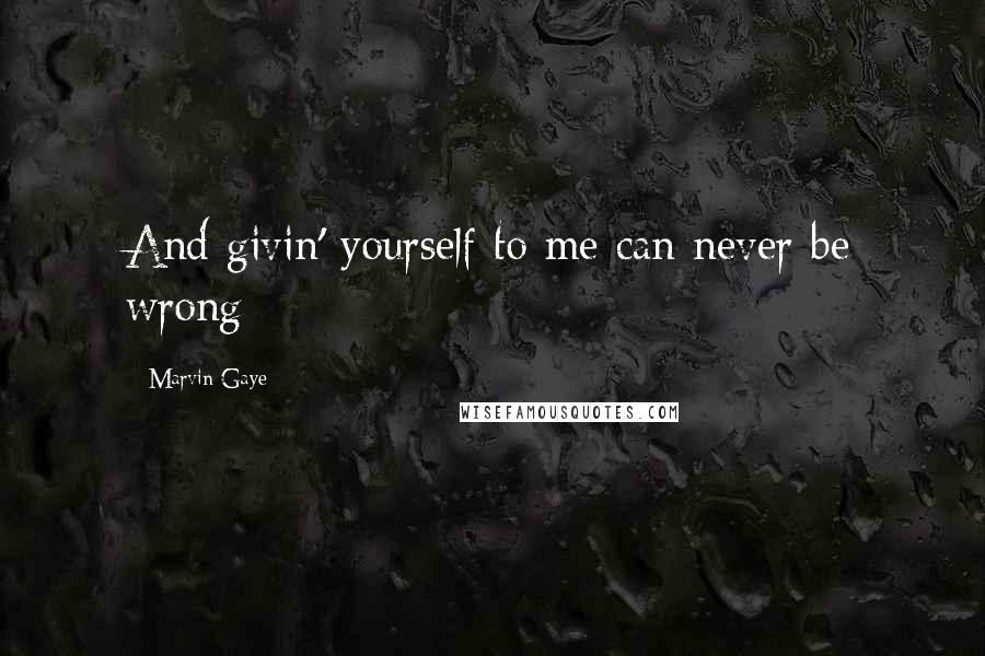 Marvin Gaye Quotes: And givin' yourself to me can never be wrong