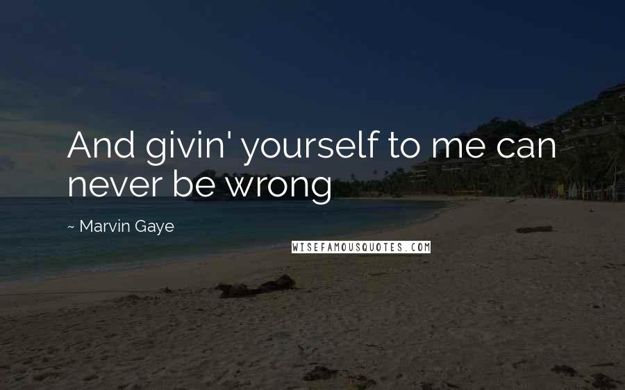 Marvin Gaye Quotes: And givin' yourself to me can never be wrong