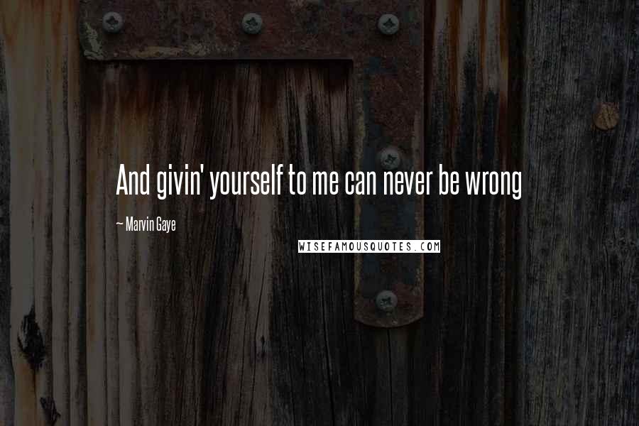 Marvin Gaye Quotes: And givin' yourself to me can never be wrong