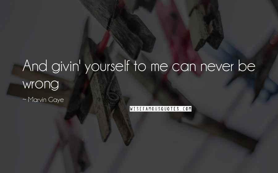 Marvin Gaye Quotes: And givin' yourself to me can never be wrong