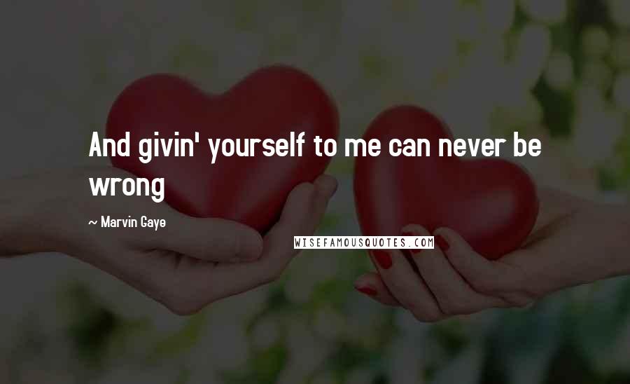 Marvin Gaye Quotes: And givin' yourself to me can never be wrong