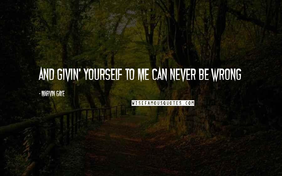 Marvin Gaye Quotes: And givin' yourself to me can never be wrong