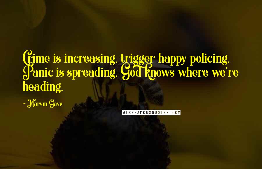 Marvin Gaye Quotes: Crime is increasing, trigger happy policing. Panic is spreading, God knows where we're heading.