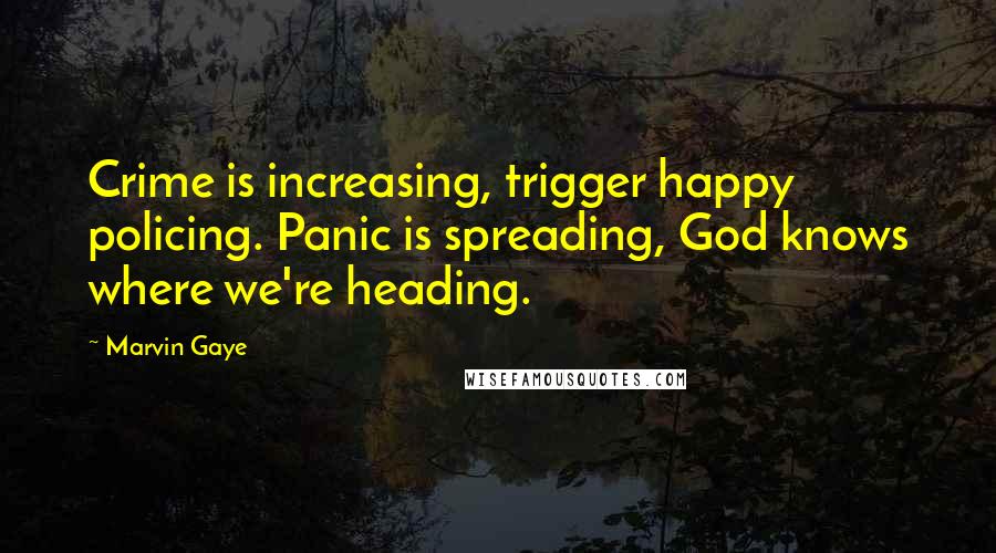 Marvin Gaye Quotes: Crime is increasing, trigger happy policing. Panic is spreading, God knows where we're heading.