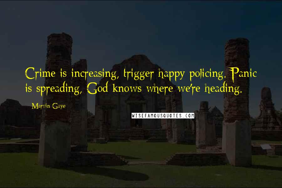 Marvin Gaye Quotes: Crime is increasing, trigger happy policing. Panic is spreading, God knows where we're heading.