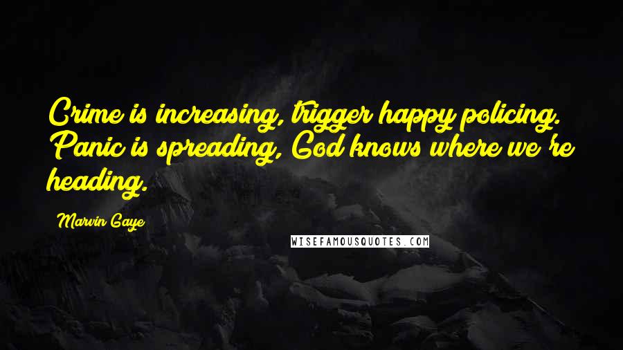 Marvin Gaye Quotes: Crime is increasing, trigger happy policing. Panic is spreading, God knows where we're heading.