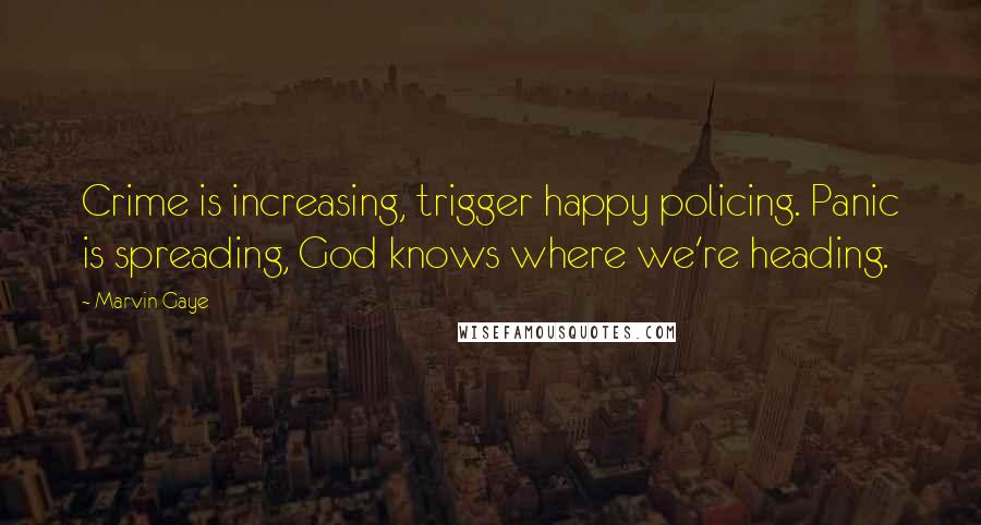 Marvin Gaye Quotes: Crime is increasing, trigger happy policing. Panic is spreading, God knows where we're heading.