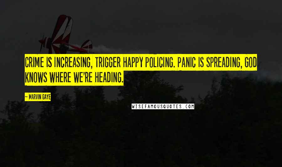 Marvin Gaye Quotes: Crime is increasing, trigger happy policing. Panic is spreading, God knows where we're heading.