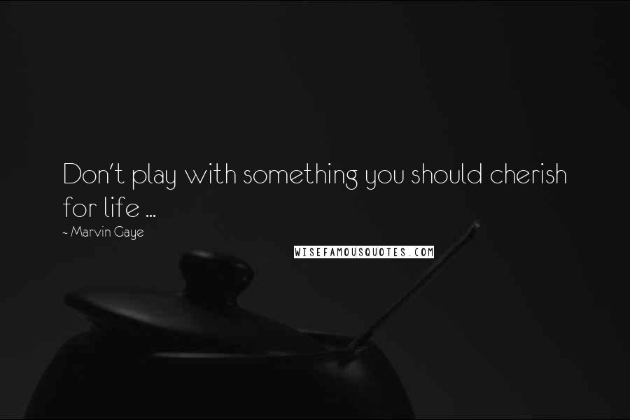 Marvin Gaye Quotes: Don't play with something you should cherish for life ...