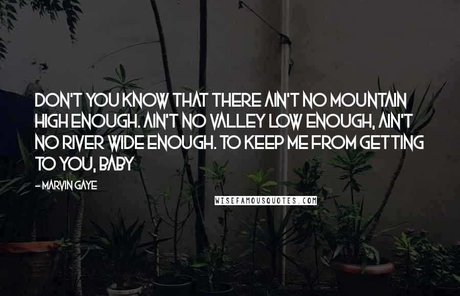Marvin Gaye Quotes: Don't you know that there ain't no mountain high enough. Ain't no valley low enough, ain't no river wide enough. To keep me from getting to you, baby