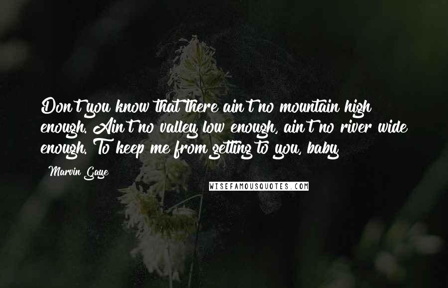 Marvin Gaye Quotes: Don't you know that there ain't no mountain high enough. Ain't no valley low enough, ain't no river wide enough. To keep me from getting to you, baby
