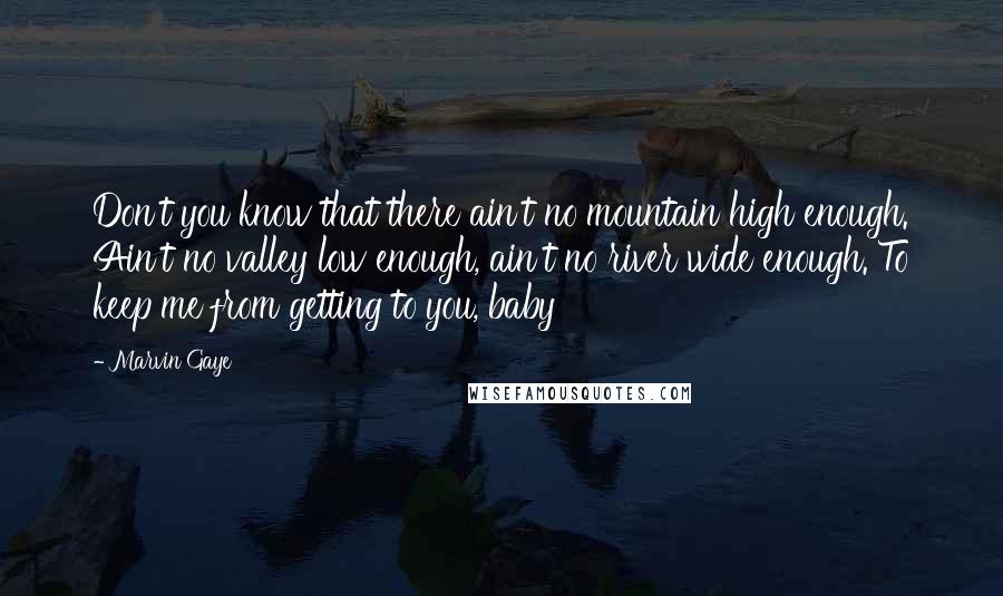 Marvin Gaye Quotes: Don't you know that there ain't no mountain high enough. Ain't no valley low enough, ain't no river wide enough. To keep me from getting to you, baby