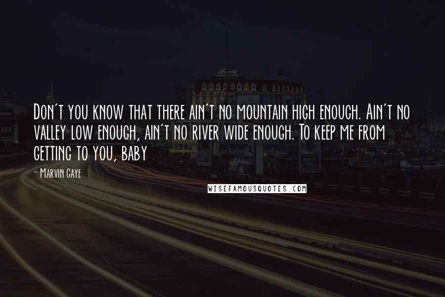 Marvin Gaye Quotes: Don't you know that there ain't no mountain high enough. Ain't no valley low enough, ain't no river wide enough. To keep me from getting to you, baby