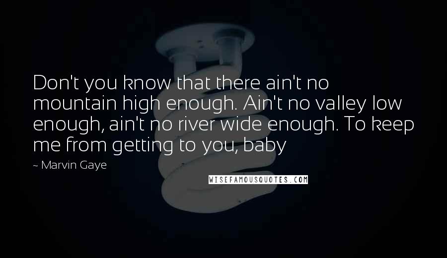 Marvin Gaye Quotes: Don't you know that there ain't no mountain high enough. Ain't no valley low enough, ain't no river wide enough. To keep me from getting to you, baby