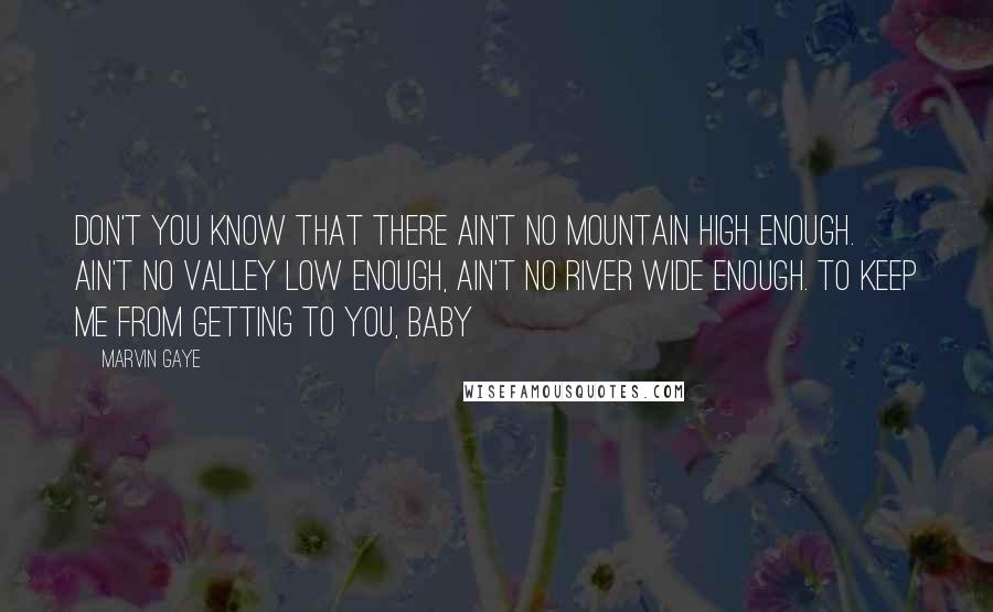 Marvin Gaye Quotes: Don't you know that there ain't no mountain high enough. Ain't no valley low enough, ain't no river wide enough. To keep me from getting to you, baby