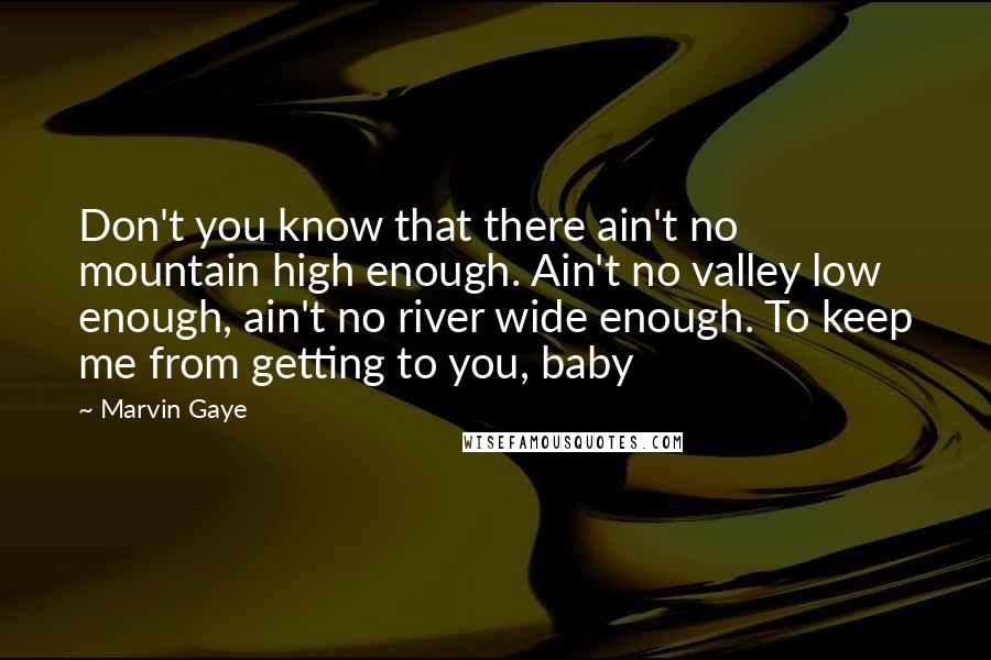 Marvin Gaye Quotes: Don't you know that there ain't no mountain high enough. Ain't no valley low enough, ain't no river wide enough. To keep me from getting to you, baby