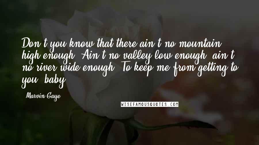 Marvin Gaye Quotes: Don't you know that there ain't no mountain high enough. Ain't no valley low enough, ain't no river wide enough. To keep me from getting to you, baby