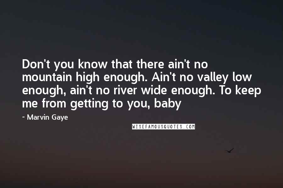 Marvin Gaye Quotes: Don't you know that there ain't no mountain high enough. Ain't no valley low enough, ain't no river wide enough. To keep me from getting to you, baby